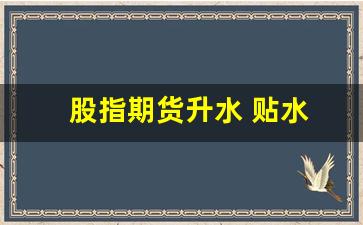 股指期货升水 贴水(股指期货升水是什么意思)_https://www.xzdzcjx.com_创业板_第1张